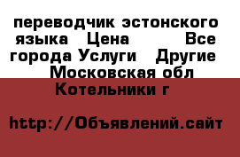 переводчик эстонского языка › Цена ­ 400 - Все города Услуги » Другие   . Московская обл.,Котельники г.